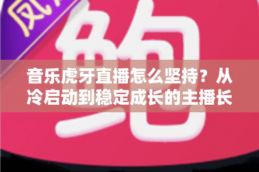音乐虎牙直播怎么坚持?从冷启动到稳定成长的主播长效运营实战指南 音乐虎牙直播怎么坚持?从冷启动到稳定成长的主播长效运营实战指南