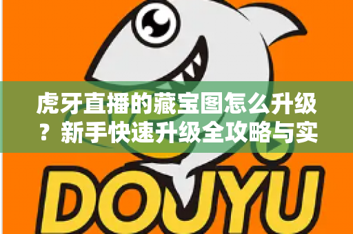 虎牙直播的藏宝图怎么升级?新手快速升级全攻略与实用技巧一网打尽 虎牙直播的藏宝图怎么升级?新手快速升级全攻略与实用技巧一网打尽