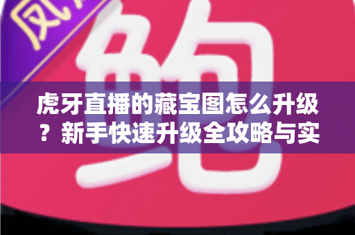 虎牙直播的藏宝图怎么升级?新手快速升级全攻略与实用技巧一网打尽 虎牙直播的藏宝图怎么升级?新手快速升级全攻略与实用技巧一网打尽