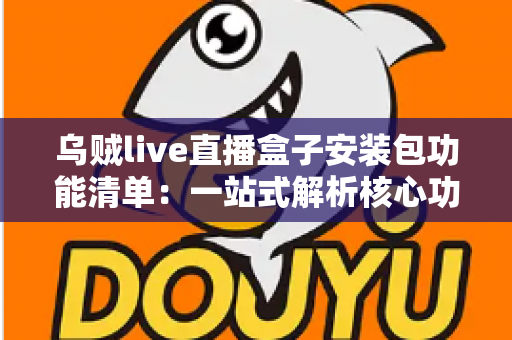 乌贼live直播盒子安装包功能清单：一站式解析核心功能与实用体验指南