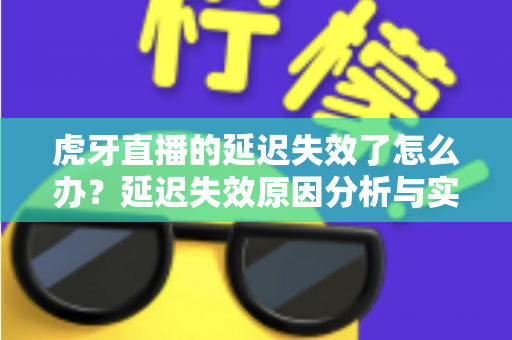 虎牙直播的延迟失效了怎么办？延迟失效原因分析与实用解决方法全攻略