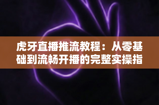 虎牙直播推流教程:从零基础到流畅开播的完整实操指南,手把手教你打造高清稳定直播间 虎牙直播推流教程:从零基础到流畅开播的完整实操指南,手把手教你打造高清稳定直播间