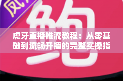 虎牙直播推流教程:从零基础到流畅开播的完整实操指南,手把手教你打造高清稳定直播间 虎牙直播推流教程:从零基础到流畅开播的完整实操指南,手把手教你打造高清稳定直播间