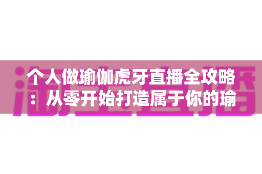 个人做瑜伽虎牙直播全攻略:从零开始打造属于你的瑜伽直播事业 个人做瑜伽虎牙直播全攻略:从零开始打造属于你的瑜伽直播事业