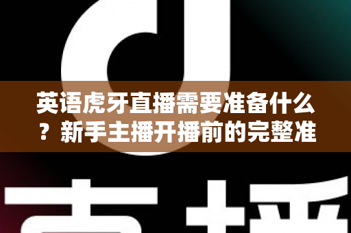 英语虎牙直播需要准备什么？新手主播开播前的完整准备清单与实战指南