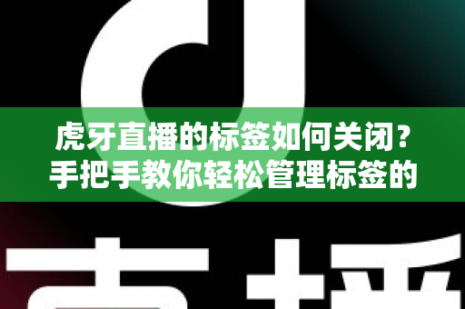 虎牙直播的标签如何关闭？手把手教你轻松管理标签的实用全攻略