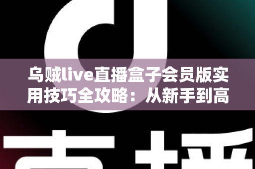 乌贼live直播盒子会员版实用技巧全攻略：从新手到高手的进阶指南