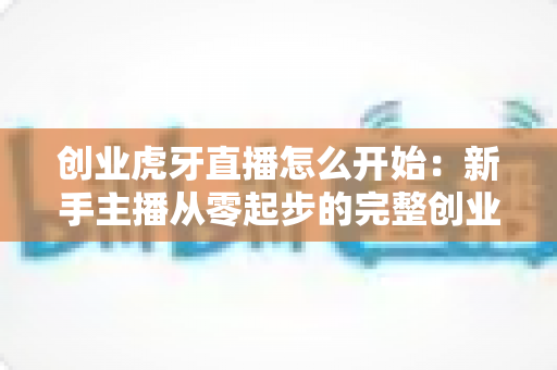 创业虎牙直播怎么开始：新手主播从零起步的完整创业指南与赚钱攻略