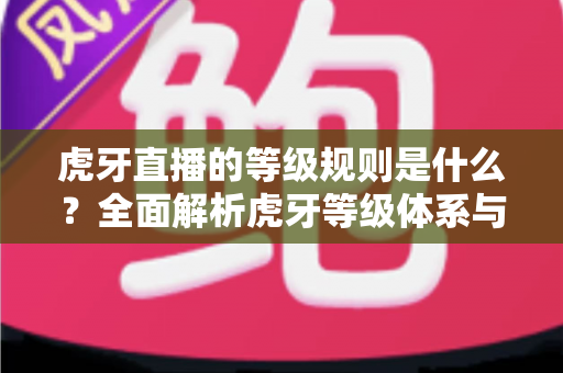 虎牙直播的等级规则是什么?全面解析虎牙等级体系与快速升级攻略 虎牙直播的等级规则是什么?全面解析虎牙等级体系与快速升级攻略