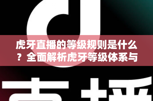 虎牙直播的等级规则是什么?全面解析虎牙等级体系与快速升级攻略 虎牙直播的等级规则是什么?全面解析虎牙等级体系与快速升级攻略