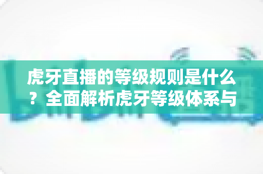 虎牙直播的等级规则是什么？全面解析虎牙等级体系与快速升级攻略