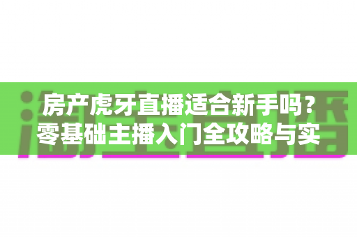 房产虎牙直播适合新手吗?零基础主播入门全攻略与实战建议 房产虎牙直播适合新手吗?零基础主播入门全攻略与实战建议