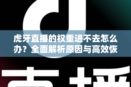 虎牙直播的权重进不去怎么办？全面解析原因与高效恢复流量的实用指南