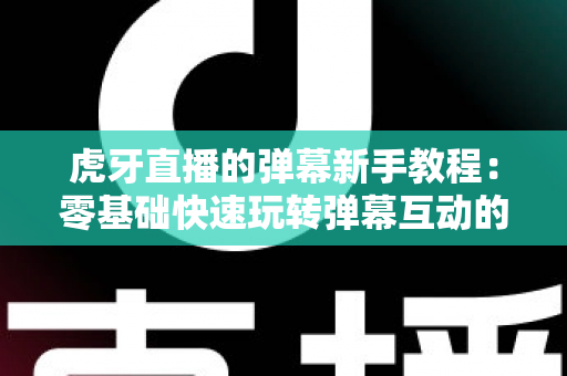 虎牙直播的弹幕新手教程：零基础快速玩转弹幕互动的完整指南