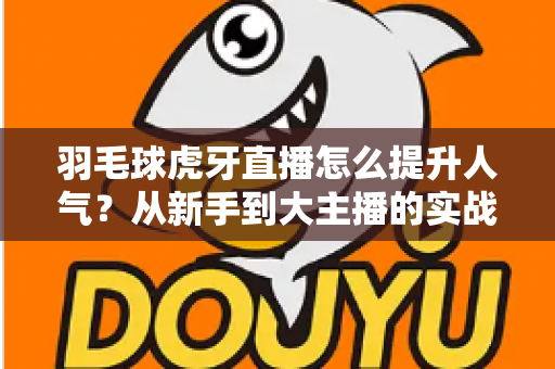 羽毛球虎牙直播怎么提升人气?从新手到大主播的实战运营指南 羽毛球虎牙直播怎么提升人气?从新手到大主播的实战运营指南