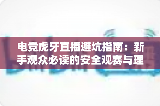 电竞虎牙直播避坑指南：新手观众必读的安全观赛与理性消费全攻略