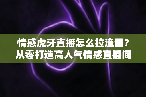 情感虎牙直播怎么拉流量？从零打造高人气情感直播间的实战指南