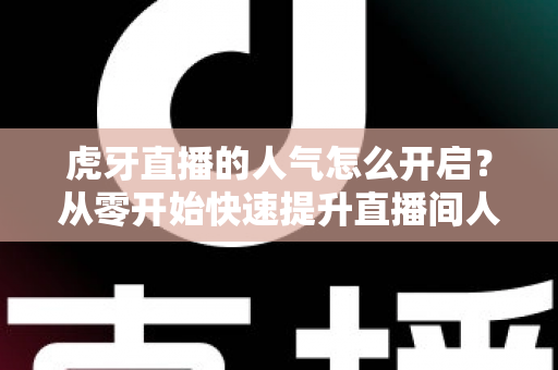 虎牙直播的人气怎么开启?从零开始快速提升直播间人气完整攻略 虎牙直播的人气怎么开启?从零开始快速提升直播间人气完整攻略