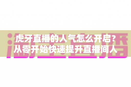 虎牙直播的人气怎么开启?从零开始快速提升直播间人气完整攻略 虎牙直播的人气怎么开启?从零开始快速提升直播间人气完整攻略