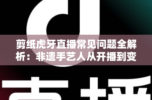 剪纸虎牙直播常见问题全解析:非遗手艺人从开播到变现的实用指南 剪纸虎牙直播常见问题全解析:非遗手艺人从开播到变现的实用指南
