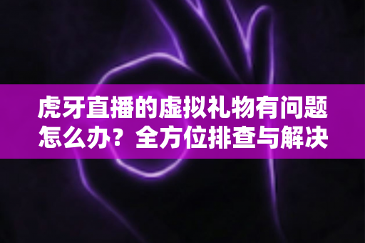 虎牙直播的虚拟礼物有问题怎么办?全方位排查与解决方案实用指南 虎牙直播的虚拟礼物有问题怎么办?全方位排查与解决方案实用指南