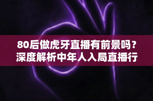 80后做虎牙直播有前景吗?深度解析中年人入局直播行业的机遇与挑战 80后做虎牙直播有前景吗?深度解析中年人入局直播行业的机遇与挑战