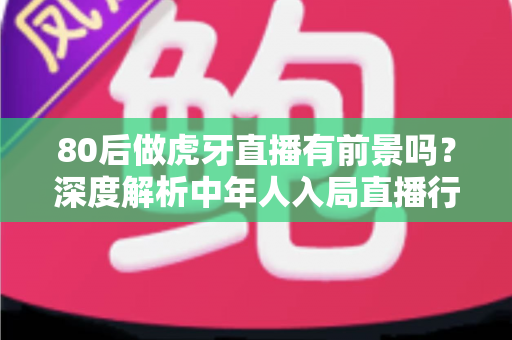 80后做虎牙直播有前景吗?深度解析中年人入局直播行业的机遇与挑战 80后做虎牙直播有前景吗?深度解析中年人入局直播行业的机遇与挑战