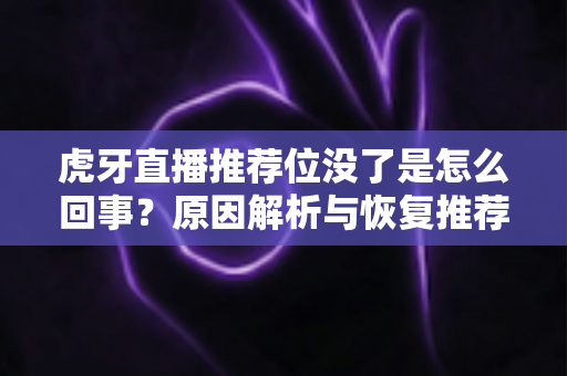 虎牙直播推荐位没了是怎么回事?原因解析与恢复推荐位的实用指南 虎牙直播推荐位没了是怎么回事?原因解析与恢复推荐位的实用指南