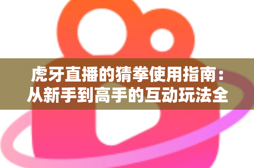虎牙直播的猜拳使用指南:从新手到高手的互动玩法全解析 虎牙直播的猜拳使用指南:从新手到高手的互动玩法全解析