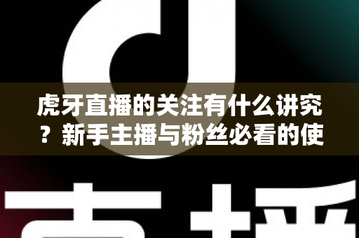 虎牙直播的关注有什么讲究？新手主播与粉丝必看的使用指南与避坑技巧
