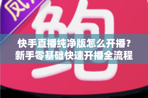 快手直播纯净版怎么开播?新手零基础快速开播全流程指南 快手直播纯净版怎么开播?新手零基础快速开播全流程指南