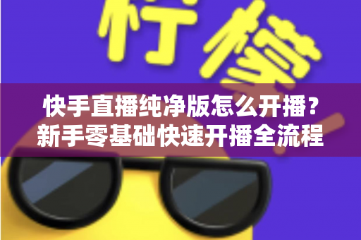 快手直播纯净版怎么开播?新手零基础快速开播全流程指南 快手直播纯净版怎么开播?新手零基础快速开播全流程指南