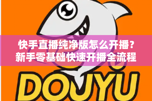 快手直播纯净版怎么开播?新手零基础快速开播全流程指南 快手直播纯净版怎么开播?新手零基础快速开播全流程指南