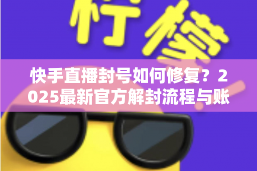 快手直播封号如何修复？2025最新官方解封流程与账号自救全攻略