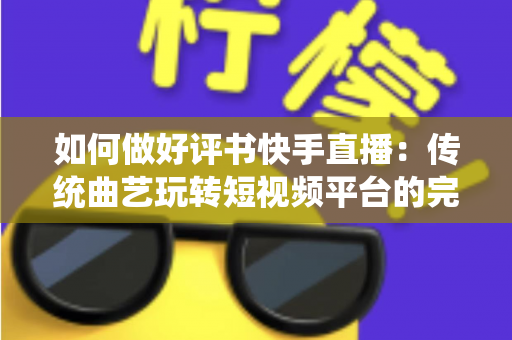 如何做好评书快手直播：传统曲艺玩转短视频平台的完整实战攻略