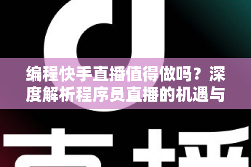 编程快手直播值得做吗?深度解析程序员直播的机遇与挑战 编程快手直播值得做吗?深度解析程序员直播的机遇与挑战