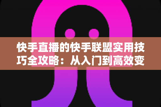 快手直播的快手联盟实用技巧全攻略:从入门到高效变现的完整指南 快手直播的快手联盟实用技巧全攻略:从入门到高效变现的完整指南