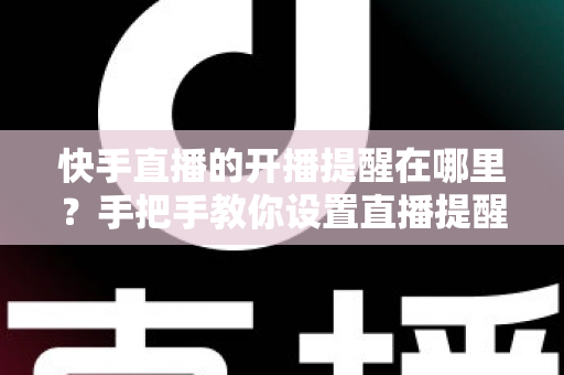 快手直播的开播提醒在哪里？手把手教你设置直播提醒，从此不错过任何精彩直播