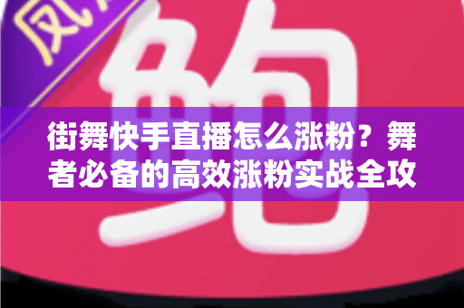 街舞快手直播怎么涨粉？舞者必备的高效涨粉实战全攻略
