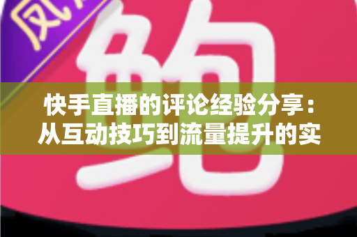 快手直播的评论经验分享：从互动技巧到流量提升的实战全攻略
