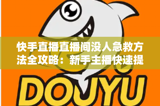 快手直播直播间没人急救方法全攻略：新手主播快速提升人气的实用技巧大全