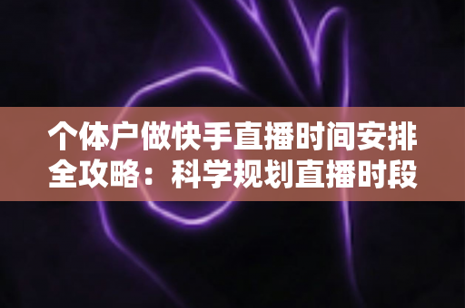 个体户做快手直播时间安排全攻略:科学规划直播时段,让小生意收获大流量 个体户做快手直播时间安排全攻略:科学规划直播时段,让小生意收获大流量