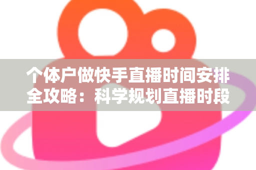 个体户做快手直播时间安排全攻略:科学规划直播时段,让小生意收获大流量 个体户做快手直播时间安排全攻略:科学规划直播时段,让小生意收获大流量