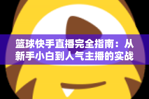 篮球快手直播完全指南：从新手小白到人气主播的实战攻略
