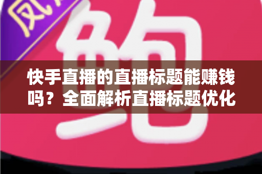 快手直播的直播标题能赚钱吗？全面解析直播标题优化对收益的影响与实用策略