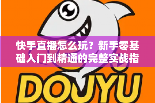快手直播怎么玩？新手零基础入门到精通的完整实战指南