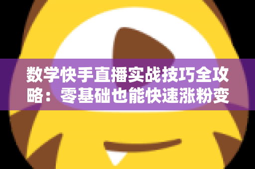数学快手直播实战技巧全攻略：零基础也能快速涨粉变现的秘诀
