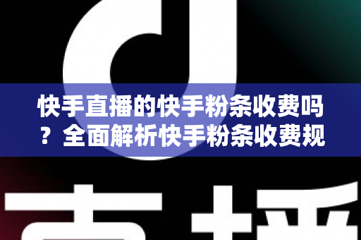 快手直播的快手粉条收费吗？全面解析快手粉条收费规则、免费获取技巧与直播推广实用指南
