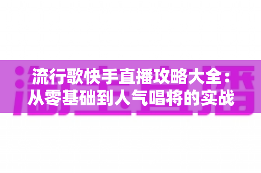 流行歌快手直播攻略大全：从零基础到人气唱将的实战秘籍