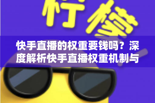 快手直播的权重要钱吗？深度解析快手直播权重机制与零成本提升全攻略